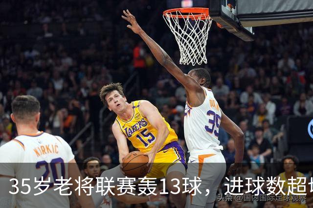 35岁老将联赛轰13球，进球数超切尔西除一人外所有攻击手